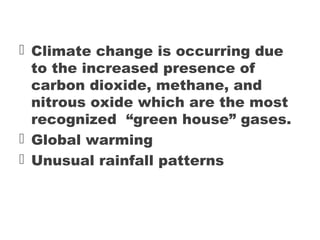  Climate change is occurring due
to the increased presence of
carbon dioxide, methane, and
nitrous oxide which are the most
recognized “green house” gases.
 Global warming
 Unusual rainfall patterns
 
