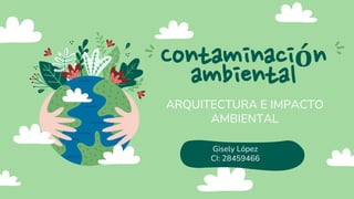 Contaminación
ambiental
ARQUITECTURA E IMPACTO
AMBIENTAL
Gisely López
CI: 28459466
 