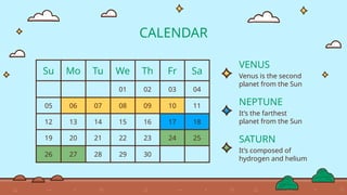 CALENDAR
Su Mo Tu We Th Fr Sa
01 02 03 04
05 06 07 08 09 10 11
12 13 14 15 16 17 18
19 20 21 22 23 24 25
26 27 28 29 30
SATURN
It’s composed of
hydrogen and helium
VENUS
Venus is the second
planet from the Sun
NEPTUNE
It’s the farthest
planet from the Sun
 