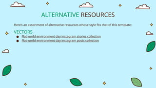 ALTERNATIVE RESOURCES
Here’s an assortment of alternative resources whose style fits that of this template:
VECTORS
● Flat world environment day instagram stories collection
● Flat world environment day instagram posts collection
 