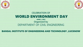 CELEBRATION OF
WORLD ENVIRONMENT DAY
JUNE 5, 2021
Organized by
DEPARTMENT OF CIVIL ENGINEERING
BANSAL INSTITUTE OF ENGINEERING AND TECHNOLOGY ,LUCKNOW
 