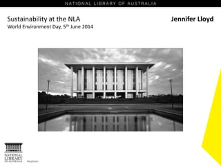 Sustainability at the NLA
World Environment Day, 5th June 2014
Jennifer Lloyd
 
