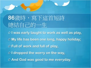 86qr@׶Ԋ
YԼһ
! ?I was early taught to work as well as play,
! ?My life has been one long, happy holiday;
! ?Full of work and full of play,
! ?I dropped the worry on the way,
! ?And God was good to me everyday.
 