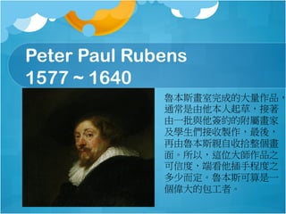 Peter Paul Rubens
1577 ~ 1640
˹ɵĴƷ
ͨݣ
һcsĸٮ
Wuᣬ
˹Hʰ
档ԣ@λƷ֮
Ŷȣ˿̶ֳ֮
ٶ˹һ
İߡ
 