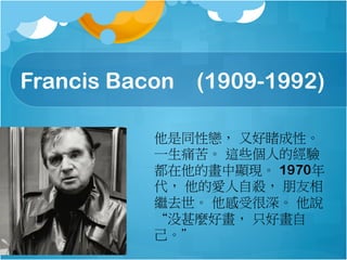 Francis Bacon (1909-1992)
ͬԑ٣ ֺöóԡ
һʹࡣ @Щ˵Ľ
Į@F 1970
 ĐԚ 
^ȥ ܺ f
ûNî ֻî
 
 