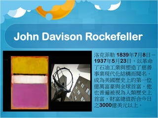 John Davison Rockefeller
˷ 183978գ
1937523գԸ
ʯ͹Ic˴
IFY
ɞvʷϵĵһλ
|fcȫ׸
Ҳձ鱻ҕvʷ
׸ֵؔۺϽ
֮3000|Ԫϡ
 