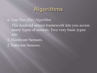  Low Pass filter Algorithm
The Android sensor framework lets you access
many types of sensors. Two very basic types
are:
1. Hardware Sensors.
2. Software Sensors.
 