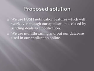  We use PUSH notification features which will
work even though our application is closed by
sending deals as a notification.
 We use multithreading and put our database
used in our application online.
 