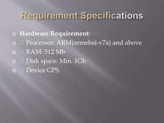 Hardware Requirement:
 Processor: ARM(armebai-v7a) and above
 RAM: 512 Mb
 Disk space: Min. 1Gb
 Device GPS
 