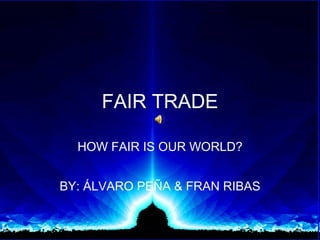FAIR TRADE HOW FAIR IS OUR WORLD? BY: ÁLVARO PEÑA & FRAN RIBAS 