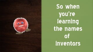 So when
   you’re
  learning
the names
     of
 inventors
 