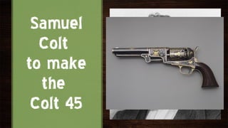 Samuel
  Colt
to make
  the
 Colt 45
 