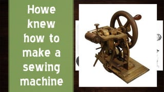 Howe
 knew
how to
make a
sewing
machine
 