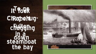 To go
  It Took
Chug-chug-
   Robert
    Fulton
 chugging
     in a
    down
steamboat
   the bay
 