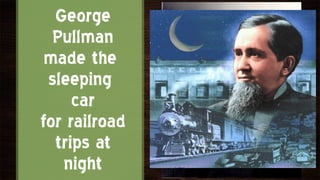 George
  Pullman
 made the
 sleeping
     car
for railroad
  trips at
   night
 