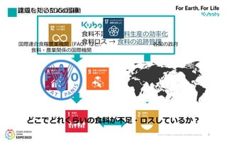 ©2017 Kubota Corporation All Rights Reserved. 8
達成したいSDGs目標課題を知るための協働
食料不足 → 食料生産の効率化
食料ロス → 食料の追跡管理国際連合食糧農業機関（FAO）など、
食料・農業関係の国際機関
各国の政府
どこでどれくらいの食料が不足・ロスしているか？
 