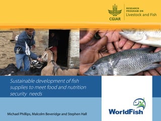Sustainable development of ﬁsh
 supplies to meet food and nutrition
 security needs


Michael Phillips, Malcolm Beveridge and Stephen Hall
 