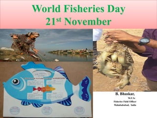 World Fisheries Day
21st November
B. Bhaskar,
M.F.Sc
Fisheries Field Officer
Mahabubabad, India
 