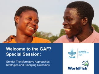 Welcome to the GAF7
Special Session:
Gender Transformative Approaches:
Strategies and Emerging Outcomes
 