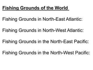 Fishing Grounds of the World
Fishing Grounds in North-East Atlantic:
Fishing Grounds in North-West Atlantic:
Fishing Grounds in the North-East Pacific:
Fishing Grounds in the North-West Pacific:
 