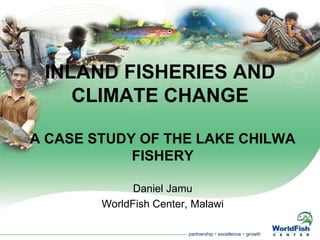 INLAND FISHERIES AND
    CLIMATE CHANGE

A CASE STUDY OF THE LAKE CHILWA
            FISHERY

              Daniel Jamu
        WorldFish Center, Malawi

                         partnership  excellence  growth
 