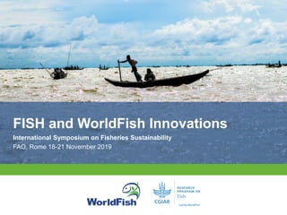 FISH and WorldFish Innovations
International Symposium on Fisheries Sustainability
FAO, Rome 18-21 November 2019
 