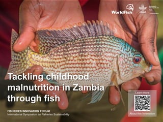 About this Innovation
Learn more
FISHERIES INNOVATION FORUM
International Symposium on Fisheries Sustainability
Tackling childhood
malnutrition in Zambia
through fish
 