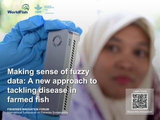 Making sense of fuzzy
data: A new approach to
tackling disease in
farmed fish
About this Innovation
Learn more
FISHERIES INNOVATION FORUM
International Symposium on Fisheries Sustainability
 