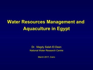 Water Resources Management and
Aquaculture in Egypt
Dr. Magdy Salah El Deen
National Water Research Centre
March 2017, Cairo
 