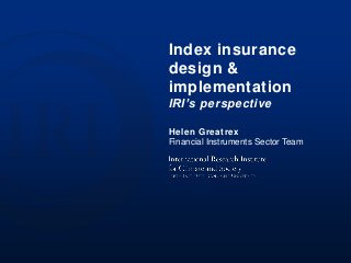 Index insurance
design &
implementation
IRI’s perspective
Helen Greatrex
Financial Instruments Sector Team
 