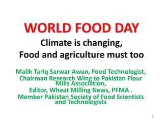 WORLD FOOD DAY
Climate is changing,
Food and agriculture must too
Malik Tariq Sarwar Awan, Food Technologist,
Chairman Research Wing to Pakistan Flour
Mills Association,
Editor, Wheat Milling News, PFMA .
Member Pakistan Society of Food Scientists
and Technologists
1
 