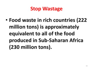 Stop Wastage
• Food waste in rich countries (222
million tons) is approximately
equivalent to all of the food
produced in Sub-Saharan Africa
(230 million tons).
13
 