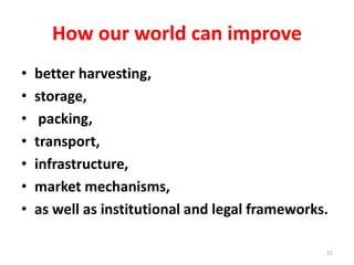 How our world can improve
• better harvesting,
• storage,
• packing,
• transport,
• infrastructure,
• market mechanisms,
• as well as institutional and legal frameworks.
21
 