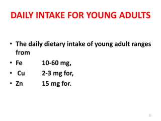 DAILY INTAKE FOR YOUNG ADULTS
• The daily dietary intake of young adult ranges
from
• Fe 10-60 mg,
• Cu 2-3 mg for,
• Zn 15 mg for.
25
 