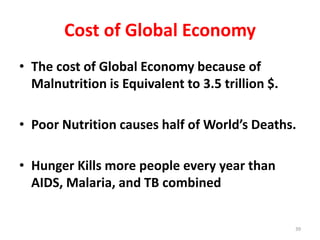 Cost of Global Economy
• The cost of Global Economy because of
Malnutrition is Equivalent to 3.5 trillion $.
• Poor Nutrition causes half of World’s Deaths.
• Hunger Kills more people every year than
AIDS, Malaria, and TB combined
39
 