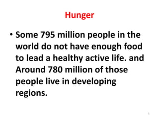 Hunger
• Some 795 million people in the
world do not have enough food
to lead a healthy active life. and
Around 780 million of those
people live in developing
regions.
5
 