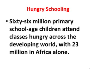 Hungry Schooling
• Sixty-six million primary
school-age children attend
classes hungry across the
developing world, with 23
million in Africa alone.
6
 