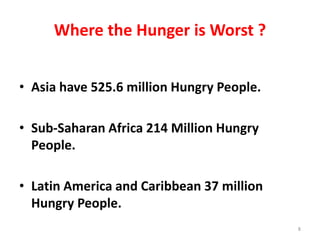 Where the Hunger is Worst ?
• Asia have 525.6 million Hungry People.
• Sub-Saharan Africa 214 Million Hungry
People.
• Latin America and Caribbean 37 million
Hungry People.
8
 
