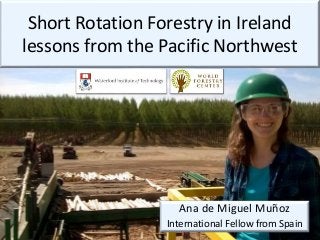 Ana de Miguel Muñoz
International Fellow from Spain
Short Rotation Forestry in Ireland
lessons from the Pacific Northwest
 
