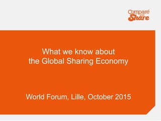 What we know about
the Global Sharing Economy
World Forum, Lille, October 2015
 