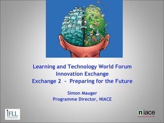 Learning and Technology World Forum Innovation Exchange Exchange 2  -  Preparing for the Future Simon Mauger Programme Director, NIACE 