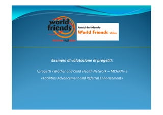 Esempio di valutazione di progetti:
I progetti «Mother and Child Health Network – MCHRN» e
«Facilities Advancement and Referral Enhancement»
 