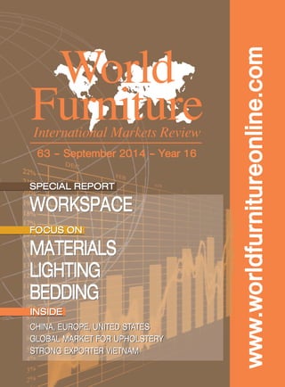 www.worldfurnitureonline.com 
World 
Furniture 
International Markets Review 
63 – September 2014 – Year 16 
SPECIAL REPORT 
WORKSPACE 
FOCUS ON 
MATERIALS 
LIGHTING 
BEDDING 
INSIDE 
CHINA, EUROPE, UNITED STATES 
GLOBAL MARKET FOR UPHOLSTERY 
STRONG EXPORTER VIETNAM 
 
