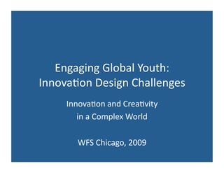 Engaging Global Youth: 
Innova2on Design Challenges 
     Innova2on and Crea2vity  
        in a Complex World 

       WFS Chicago, 2009 
 