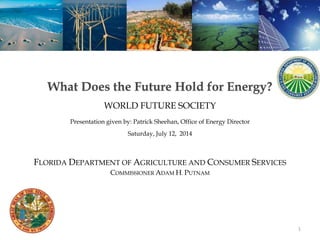 What Does the Future Hold for Energy?
WORLD FUTURE SOCIETY
Presentation given by: Patrick Sheehan, Office of Energy Director
Saturday, July 12, 2014
FLORIDA DEPARTMENT OF AGRICULTURE AND CONSUMER SERVICES
COMMISSIONER ADAM H. PUTNAM
1
 
