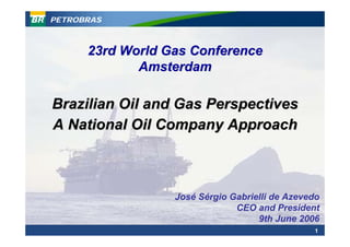 PETROBRAS



      23rd World Gas Conference
             Amsterdam

Brazilian Oil and Gas Perspectives
A National Oil Company Approach



                  José Sérgio Gabrielli de Azevedo
                               CEO and President
                                    9th June 2006
                                                1
 