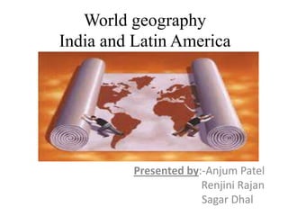 World geography
India and Latin America




          Presented by:-Anjum Patel
                       Renjini Rajan
                       Sagar Dhal
 