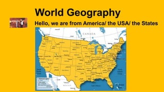 World Geography 
Hello, we are from America/ the USA/ the States 
 