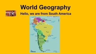 World Geography 
Hello, we are from South America 
 