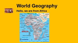 World Geography 
Hello, we are from Africa 
 